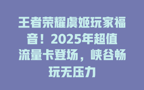 王者荣耀虞姬玩家福音！2025年超值流量卡登场，峡谷畅玩无压力