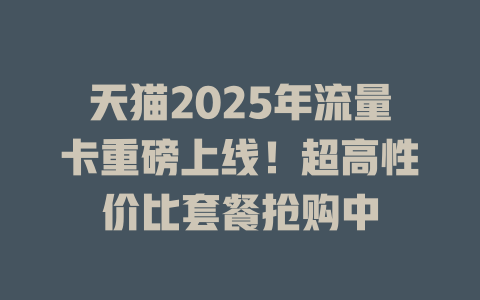 天猫2025年流量卡重磅上线！超高性价比套餐抢购中