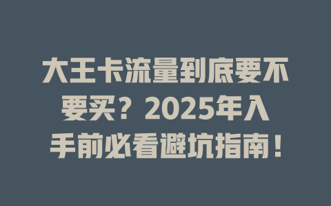 大王卡流量到底要不要买？2025年入手前必看避坑指南！