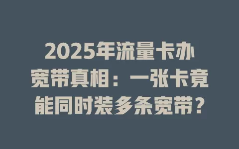 2025年流量卡办宽带真相：一张卡竟能同时装多条宽带？
