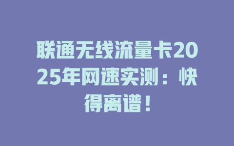 联通无线流量卡2025年网速实测：快得离谱！