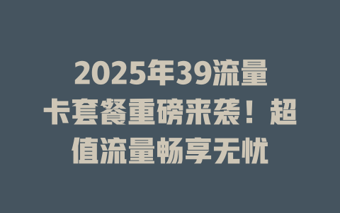 2025年39流量卡套餐重磅来袭！超值流量畅享无忧