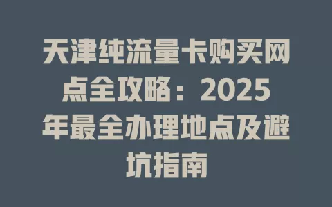 天津纯流量卡购买网点全攻略：2025年最全办理地点及避坑指南