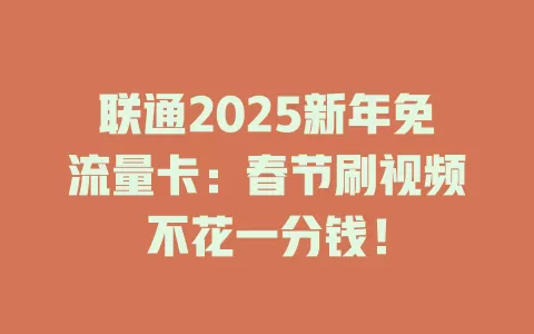 联通2025新年免流量卡：春节刷视频不花一分钱！