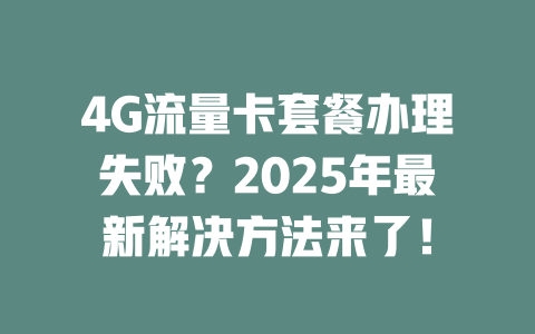 4G流量卡套餐办理失败？2025年最新解决方法来了！