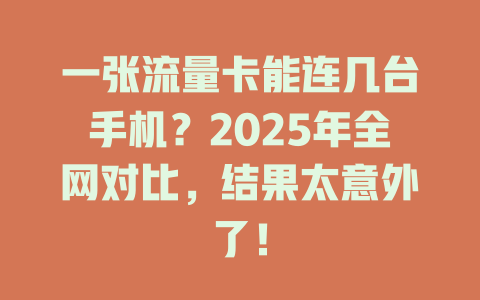 一张流量卡能连几台手机？2025年全网对比，结果太意外了！