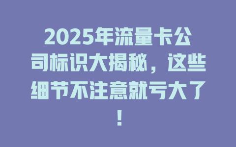 2025年流量卡公司标识大揭秘，这些细节不注意就亏大了！