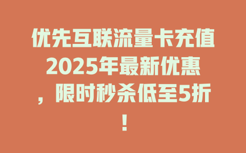 优先互联流量卡充值2025年最新优惠，限时秒杀低至5折！
