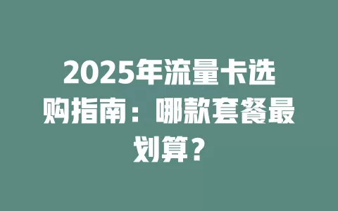 2025年流量卡选购指南：哪款套餐最划算？