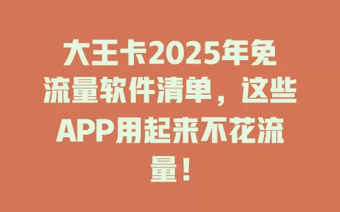 大王卡2025年免流量软件清单，这些APP用起来不花流量！