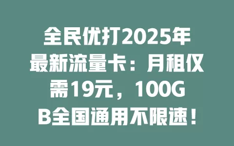 全民优打2025年最新流量卡：月租仅需19元，100GB全国通用不限速！