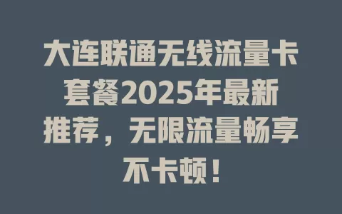 大连联通无线流量卡套餐2025年最新推荐，无限流量畅享不卡顿！