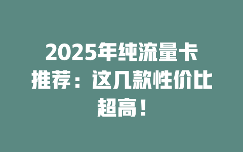 2025年纯流量卡推荐：这几款性价比超高！