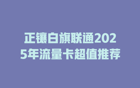 正镶白旗联通2025年流量卡超值推荐