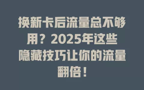 换新卡后流量总不够用？2025年这些隐藏技巧让你的流量翻倍！