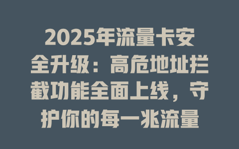 2025年流量卡安全升级：高危地址拦截功能全面上线，守护你的每一兆流量