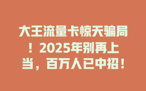 大王流量卡惊天骗局！2025年别再上当，百万人已中招！