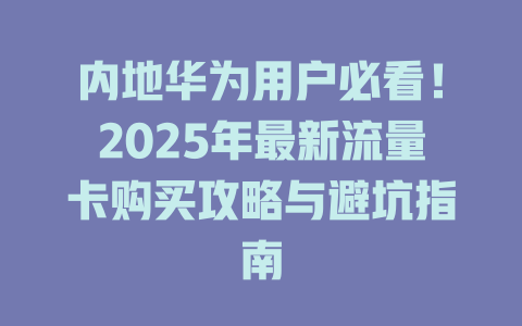 内地华为用户必看！2025年最新流量卡购买攻略与避坑指南