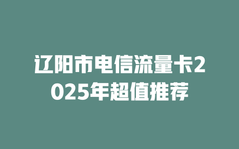 辽阳市电信流量卡2025年超值推荐