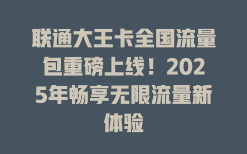 联通大王卡全国流量包重磅上线！2025年畅享无限流量新体验