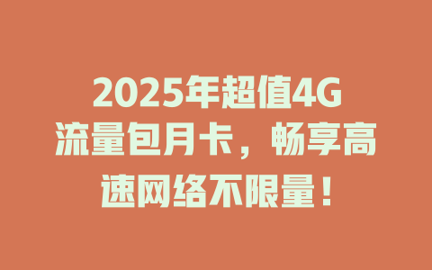 2025年超值4G流量包月卡，畅享高速网络不限量！