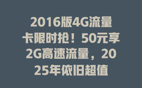 2016版4G流量卡限时抢！50元享2G高速流量，2025年依旧超值