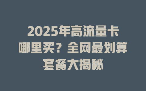 2025年高流量卡哪里买？全网最划算套餐大揭秘