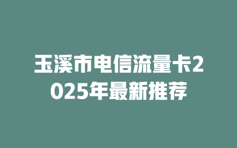 玉溪市电信流量卡2025年最新推荐