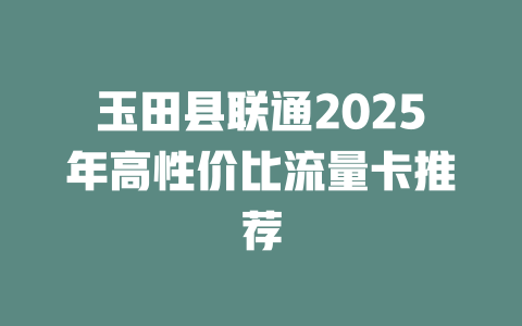玉田县联通2025年高性价比流量卡推荐