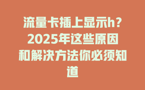 流量卡插上显示h？2025年这些原因和解决方法你必须知道