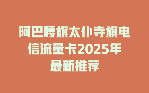 阿巴嘎旗太仆寺旗电信流量卡2025年最新推荐