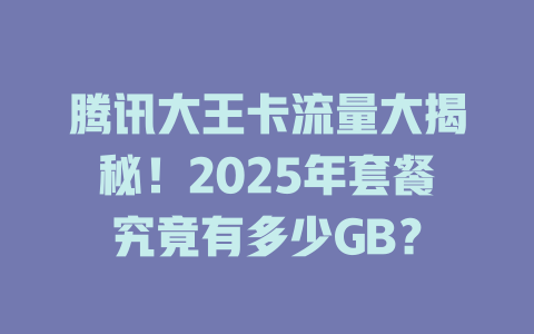 腾讯大王卡流量大揭秘！2025年套餐究竟有多少GB？