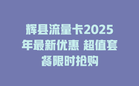 辉县流量卡2025年最新优惠 超值套餐限时抢购