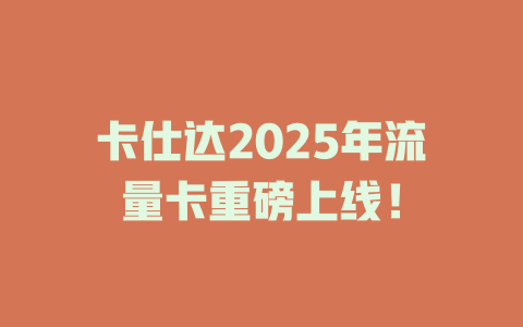 卡仕达2025年流量卡重磅上线！