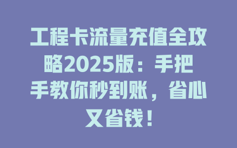 工程卡流量充值全攻略2025版：手把手教你秒到账，省心又省钱！