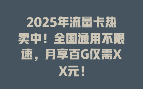 2025年流量卡热卖中！全国通用不限速，月享百G仅需XX元！
