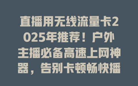 直播用无线流量卡2025年推荐！户外主播必备高速上网神器，告别卡顿畅快播
