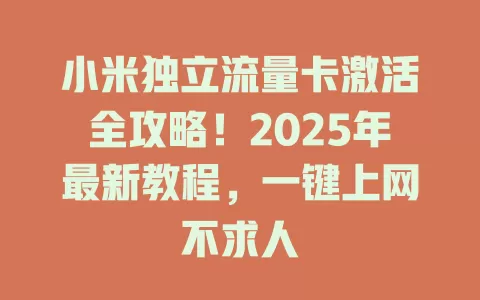 小米独立流量卡激活全攻略！2025年最新教程，一键上网不求人