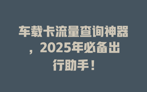 车载卡流量查询神器，2025年必备出行助手！