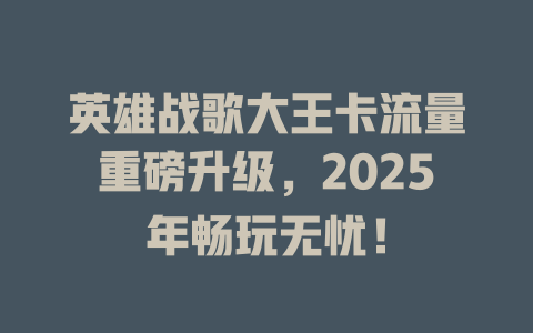 英雄战歌大王卡流量重磅升级，2025年畅玩无忧！
