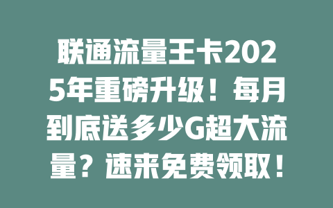 联通流量王卡2025年重磅升级！每月到底送多少G超大流量？速来免费领取！