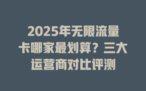 2025年无限流量卡哪家最划算？三大运营商对比评测