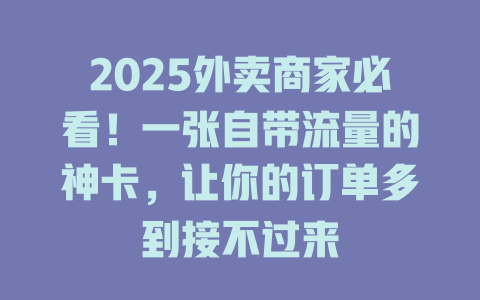 2025外卖商家必看！一张自带流量的神卡，让你的订单多到接不过来