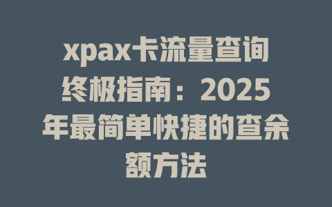 xpax卡流量查询终极指南：2025年最简单快捷的查余额方法