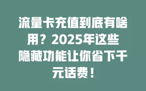 流量卡充值到底有啥用？2025年这些隐藏功能让你省下千元话费！