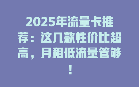2025年流量卡推荐：这几款性价比超高，月租低流量管够！