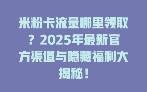 米粉卡流量哪里领取？2025年最新官方渠道与隐藏福利大揭秘！