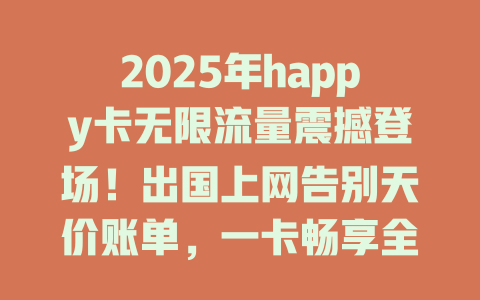 2025年happy卡无限流量震撼登场！出国上网告别天价账单，一卡畅享全球高速网络