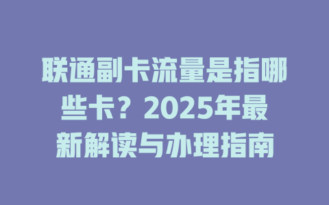 联通副卡流量是指哪些卡？2025年最新解读与办理指南