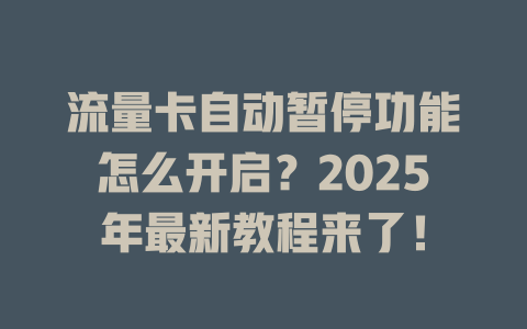 流量卡自动暂停功能怎么开启？2025年最新教程来了！